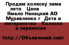 Продам коляску зима-лето › Цена ­ 7 000 - Ямало-Ненецкий АО, Муравленко г. Дети и материнство » Коляски и переноски   